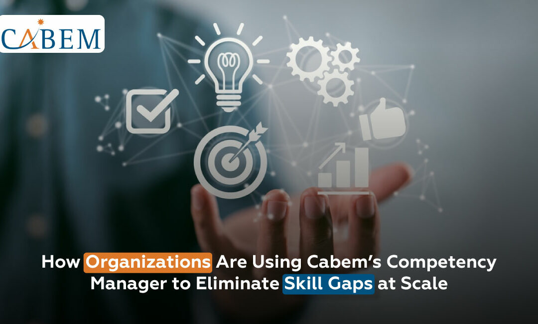 How Organizations Are Using Cabem’s Competency Manager to Eliminate Skill Gaps at Scale